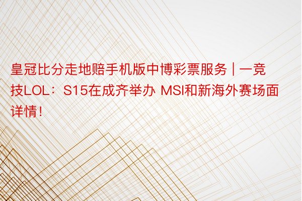 皇冠比分走地赔手机版中博彩票服务 | 一竞技LOL：S15在成齐举办 MSI和新海外赛场面详情！