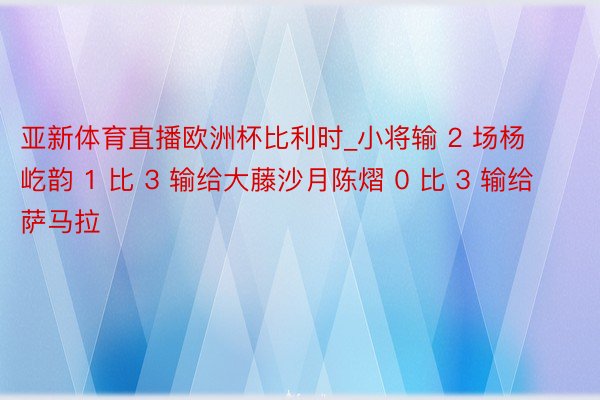 亚新体育直播欧洲杯比利时_小将输 2 场杨屹韵 1 比 3 输给大藤沙月陈熠 0 比 3 输给萨马拉