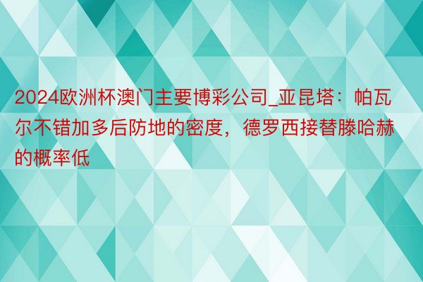 2024欧洲杯澳门主要博彩公司_亚昆塔：帕瓦尔不错加多后防地的密度，德罗西接替滕哈赫的概率低