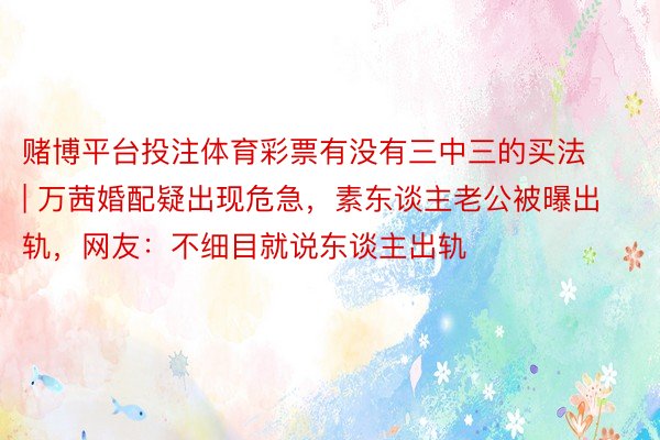 赌博平台投注体育彩票有没有三中三的买法 | 万茜婚配疑出现危急，素东谈主老公被曝出轨，网友：不细目就说东谈主出轨