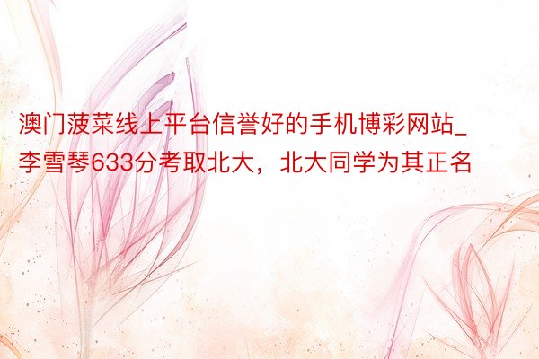澳门菠菜线上平台信誉好的手机博彩网站_李雪琴633分考取北大，北大同学为其正名