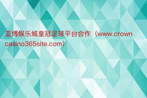 亚博娱乐城皇冠足球平台合作（www.crowncasino365site.com）