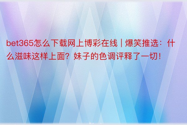 bet365怎么下载网上博彩在线 | 爆笑推选：什么滋味这样上面？妹子的色调评释了一切！