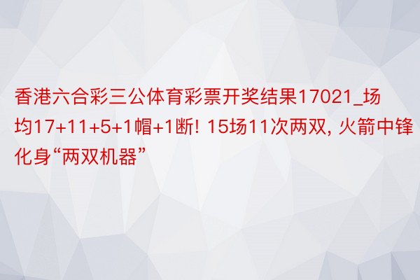 香港六合彩三公体育彩票开奖结果17021_场均17+11+5+1帽+1断! 15场11次两双, 火箭中锋化身“两双机器”