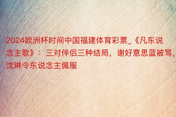 2024欧洲杯时间中国福建体育彩票_《凡东说念主歌》：三对伴侣三种结局，谢好意思蓝被骂，沈琳令东说念主佩服