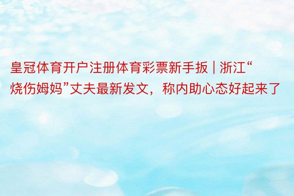 皇冠体育开户注册体育彩票新手扳 | 浙江“烧伤姆妈”丈夫最新发文，称内助心态好起来了