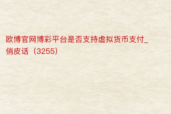欧博官网博彩平台是否支持虚拟货币支付_俏皮话（3255）