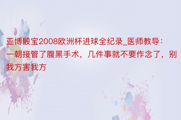 亚博骰宝2008欧洲杯进球全纪录_医师教导：一朝接管了腹黑手术，几件事就不要作念了，别我方害我方