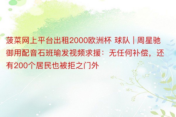 菠菜网上平台出租2000欧洲杯 球队 | 周星驰御用配音石班瑜发视频求援：无任何补偿，还有200个居民也被拒之门外