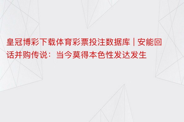 皇冠博彩下载体育彩票投注数据库 | 安能回话并购传说：当今莫得本色性发达发生