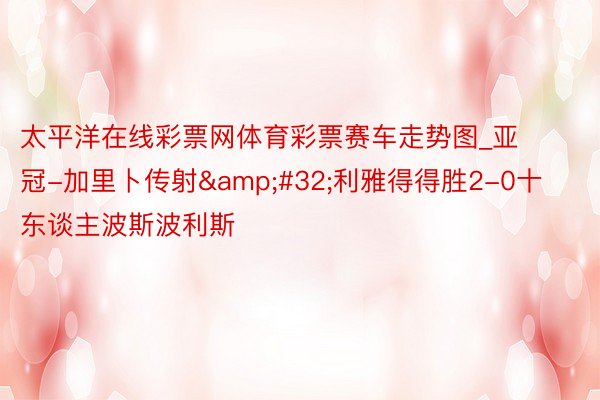 太平洋在线彩票网体育彩票赛车走势图_亚冠-加里卜传射&#32;利雅得得胜2-0十东谈主波斯波利斯