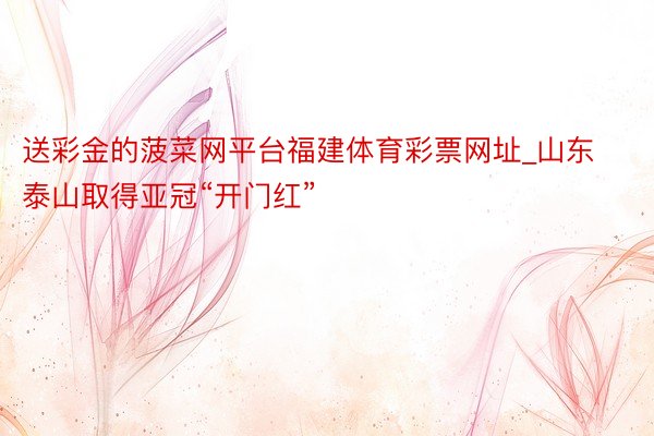 送彩金的菠菜网平台福建体育彩票网址_山东泰山取得亚冠“开门红”