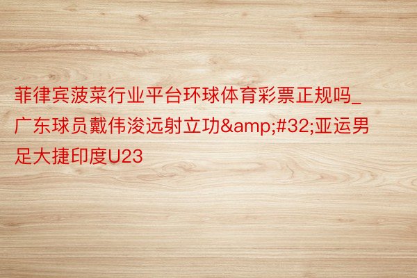 菲律宾菠菜行业平台环球体育彩票正规吗_广东球员戴伟浚远射立功&#32;亚运男足大捷印度U23