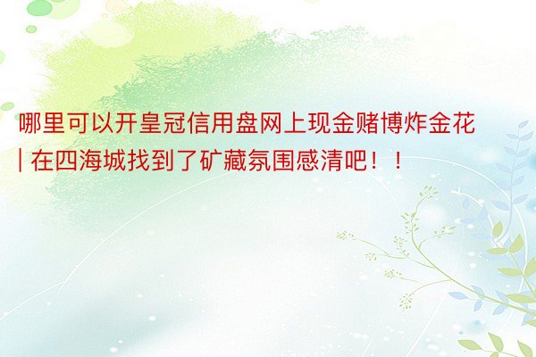 哪里可以开皇冠信用盘网上现金赌博炸金花 | 在四海城找到了矿藏氛围感清吧！！