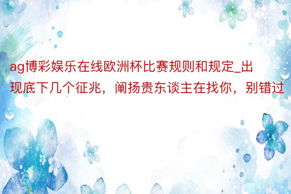 ag博彩娱乐在线欧洲杯比赛规则和规定_出现底下几个征兆，阐扬贵东谈主在找你，别错过
