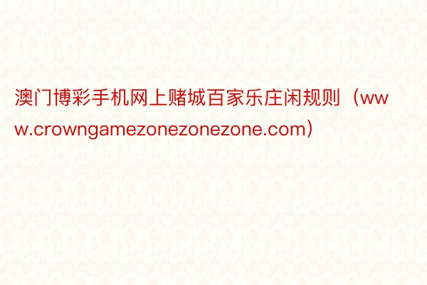 澳门博彩手机网上赌城百家乐庄闲规则（www.crowngamezonezonezone.com）