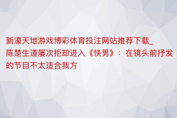 新濠天地游戏博彩体育投注网站推荐下载_陈楚生道屡次拒却进入《快男》：在镜头前抒发的节目不太适合我方