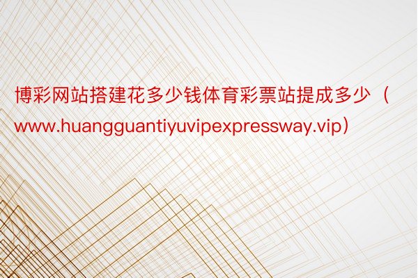 博彩网站搭建花多少钱体育彩票站提成多少（www.huangguantiyuvipexpressway.vip）