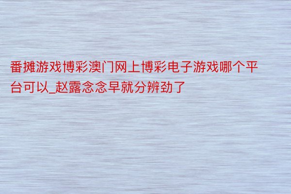 番摊游戏博彩澳门网上博彩电子游戏哪个平台可以_赵露念念早就分辨劲了