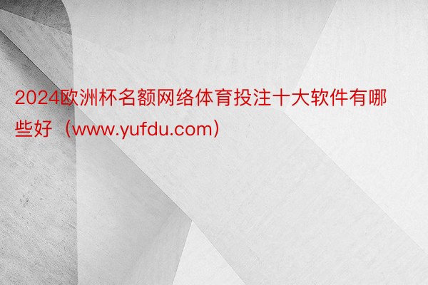 2024欧洲杯名额网络体育投注十大软件有哪些好（www.yufdu.com）