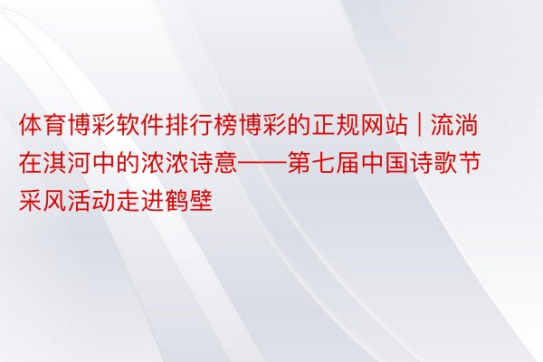 体育博彩软件排行榜博彩的正规网站 | 流淌在淇河中的浓浓诗意——第七届中国诗歌节采风活动走进鹤壁