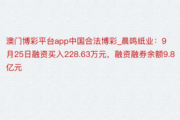 澳门博彩平台app中国合法博彩_晨鸣纸业：9月25日融资买入228.63万元，融资融券余额9.8亿元