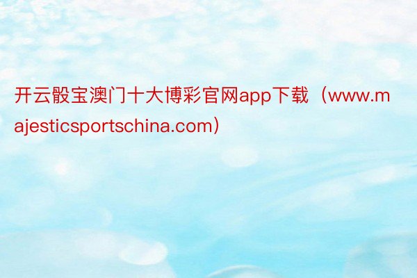 开云骰宝澳门十大博彩官网app下载（www.majesticsportschina.com）