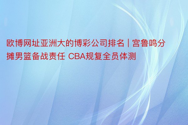 欧博网址亚洲大的博彩公司排名 | 宫鲁鸣分摊男篮备战责任 C