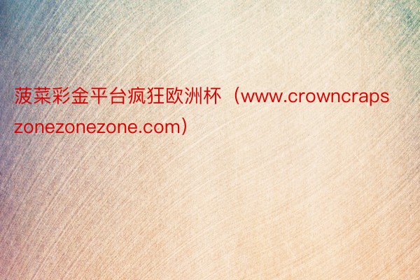 菠菜彩金平台疯狂欧洲杯（www.crowncrapszone