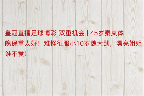 皇冠直播足球博彩 双重机会 | 45岁秦岚体魄保重太好！难怪